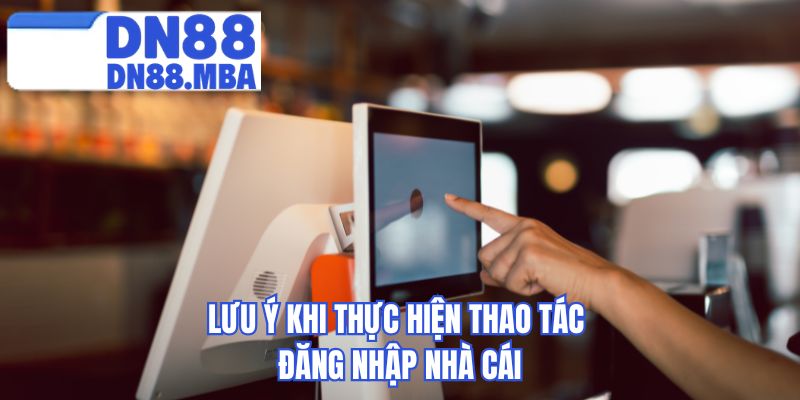 Lưu ý khi thực hiện thao tác đăng nhập nhà cái